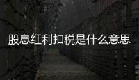 股息紅利扣稅是什么意思啊怎么算，股息紅利扣稅是什么意思啊