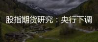 股指期貨研究：央行下調(diào)逆回購利率10個基點，股指期貨偏強震蕩