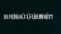 股民操縱11只股票被罰沒超1600萬元 細節曝光