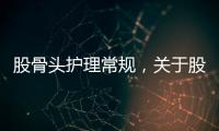 股骨頭護理常規，關于股骨頭健康宣教知識詳細情況