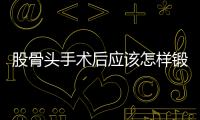 股骨頭手術后應該怎樣鍛煉