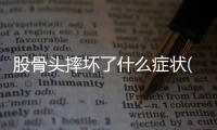 股骨頭摔壞了什么癥狀(脾臟摔壞了什么癥狀)