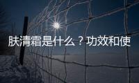 膚清霜是什么？功效和使用方法詳解