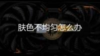 膚色不均勻怎么辦