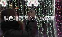 膚色暗沉怎么辦 按摩有奇效