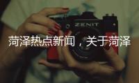 菏澤熱點新聞，關于菏澤熱點事件視頻回放在哪里看詳細情況