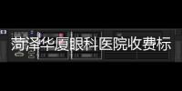菏澤華廈眼科醫(yī)院收費(fèi)標(biāo)準(zhǔn):激光近視眼手術(shù)價(jià)格1W+/白內(nèi)障手術(shù)費(fèi)用6K+