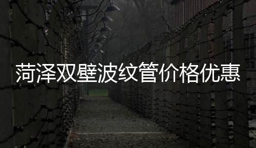 菏澤雙壁波紋管價格優(yōu)惠