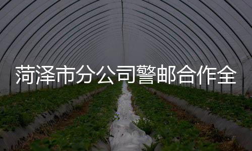 菏澤市分公司警郵合作全面升級(jí)