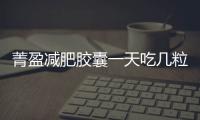 菁盈減肥膠囊一天吃幾粒 菁盈減肥膠囊一盒多少粒