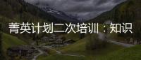 菁英計劃二次培訓(xùn)：知識賦能，助力職場進階