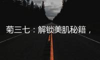 菊三七：解鎖美肌秘籍，煥發青春光彩！