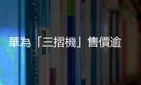 華為「三摺機」售價逾 8.5 萬元，預購人數超過 450 萬人