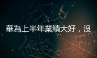 華為上半年業(yè)績大好，沒說的事｜天下雜誌