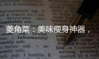 菱角菜：美味瘦身神器，輕松驅(qū)散囤積脂肪