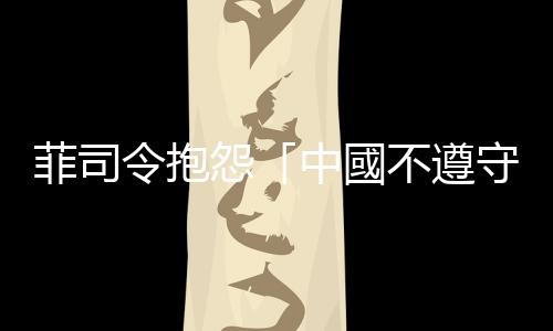 菲司令抱怨「中國不遵守國際法」: 很高興日、澳等國加入聯(lián)合巡航