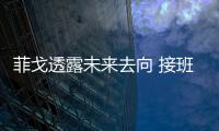 菲戈透露未來去向 接班人選主席已有心儀