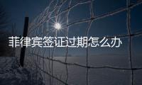 菲律賓簽證過期怎么辦 菲律賓簽證逾期的后果