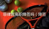 菲律賓離職降簽嗎（降簽的作用是什么）