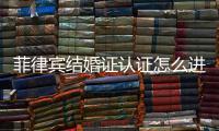 菲律賓結婚證認證怎么進行(需要幾天)