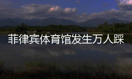 菲律賓體育館發生萬人踩踏 66人死其中63人為女性