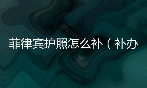 菲律賓護照怎么補（補辦護照在線攻略）