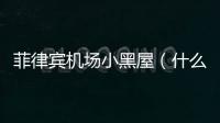 菲律賓機場小黑屋（什么是小黑屋）