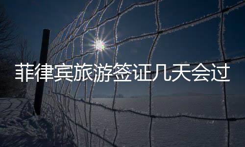 菲律賓旅游簽證幾天會過期（旅游簽證如何續(xù)簽）