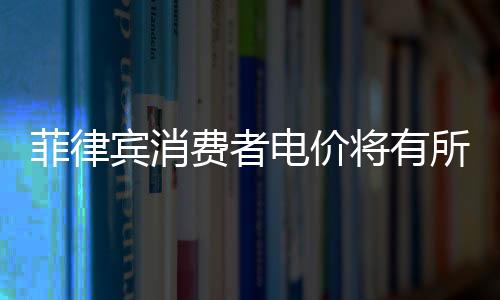 菲律賓消費者電價將有所上升
