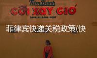 菲律賓快遞關稅政策(快遞關稅政策)
