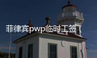 菲律賓pwp臨時工簽（臨時工簽辦理條件）