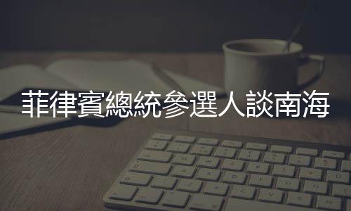 菲律賓總統參選人談南海主權爭議，多主張制衡中國與維護漁民權益