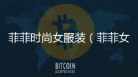 菲菲時尚女服裝（菲菲女裝是不是品牌）