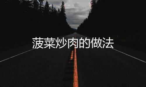 菠菜炒肉的做法