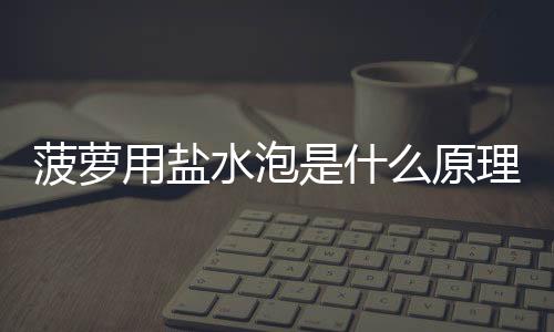 菠蘿用鹽水泡是什么原理 菠蘿用鹽水泡還是小蘇打