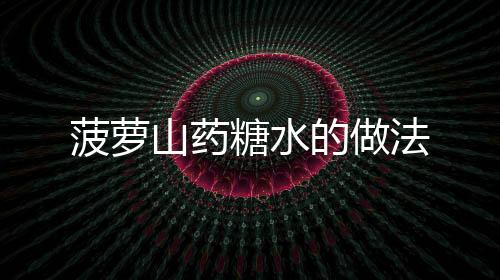 菠蘿山藥糖水的做法