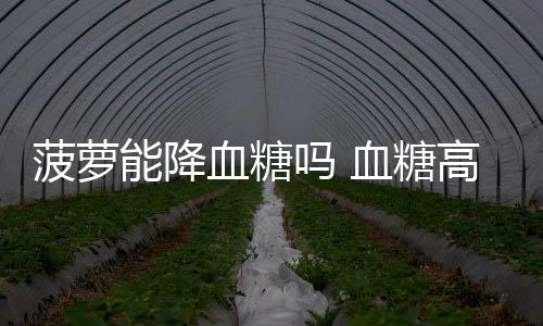 菠蘿能降血糖嗎 血糖高吃什么水果
