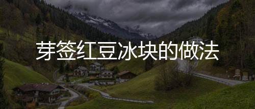 芽簽紅豆冰塊的做法