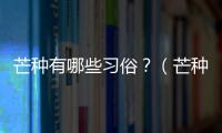 芒種有哪些習俗？（芒種節氣的特點和風俗）