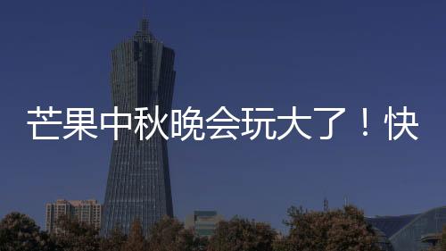 芒果中秋晚會(huì)玩大了！快樂家族主持臺(tái)被趕【娛樂新聞】風(fēng)尚中國(guó)網(wǎng)