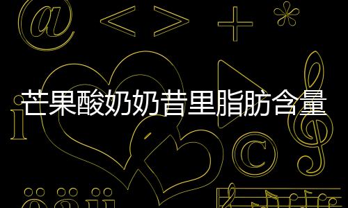 芒果酸奶奶昔里脂肪含量高 上海市消保委質疑茉酸奶成分