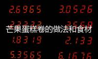 芒果蛋糕卷的做法和食材用料及健康功效