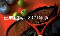 芒果超媒：2023年凈利同比增90.73% 擬10派1.8元
