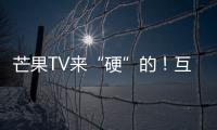 芒果TV來“硬”的！互聯網電視格局大變