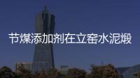 節(jié)煤添加劑在立窯水泥煅燒中的應(yīng)用
