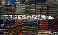 節瓜雞蛋雞肉腸湯面的做法和食材用料及健康功效