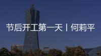 節后開工第一天丨何莉平帶隊督查省市重大項目、重點企業復工復產