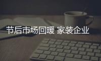 節后市場回暖 家裝企業迎戰裝修旺季