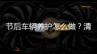 節(jié)后車輛養(yǎng)護怎么做？清潔檢查最重要！
