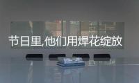 節日里,他們用焊花綻放“中國紅”
